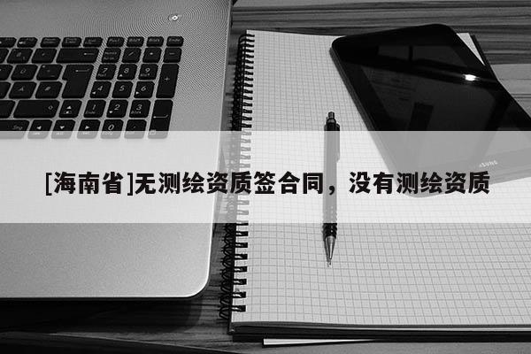 [海南省]無測繪資質簽合同，沒有測繪資質