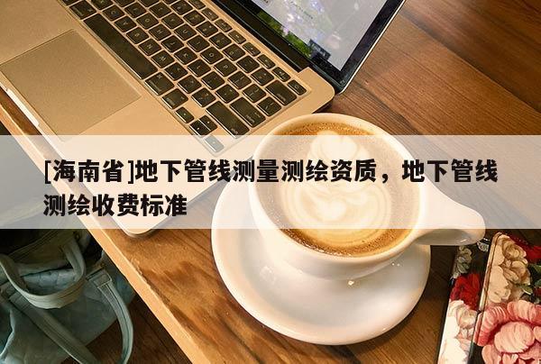 [海南省]地下管線測(cè)量測(cè)繪資質(zhì)，地下管線測(cè)繪收費(fèi)標(biāo)準(zhǔn)