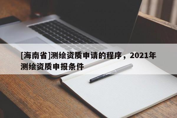 [海南省]測繪資質(zhì)申請的程序，2021年測繪資質(zhì)申報條件