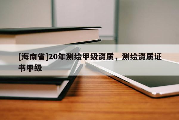 [海南省]20年測繪甲級資質(zhì)，測繪資質(zhì)證書甲級