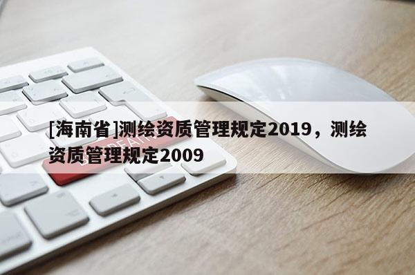 [海南省]測繪資質(zhì)管理規(guī)定2019，測繪資質(zhì)管理規(guī)定2009