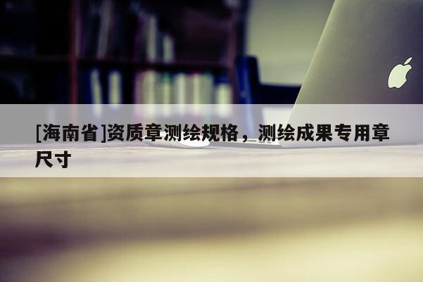 [海南省]資質章測繪規格，測繪成果專用章尺寸