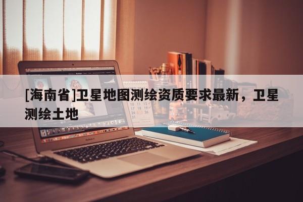 [海南省]衛星地圖測繪資質要求最新，衛星測繪土地