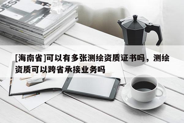 [海南省]可以有多張測繪資質(zhì)證書嗎，測繪資質(zhì)可以跨省承接業(yè)務(wù)嗎