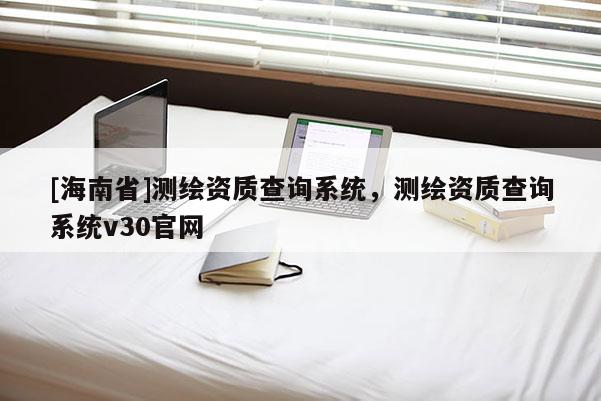 [海南省]測(cè)繪資質(zhì)查詢(xún)系統(tǒng)，測(cè)繪資質(zhì)查詢(xún)系統(tǒng)v30官網(wǎng)