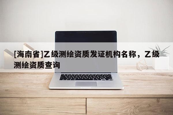 [海南省]乙級測繪資質發證機構名稱，乙級測繪資質查詢