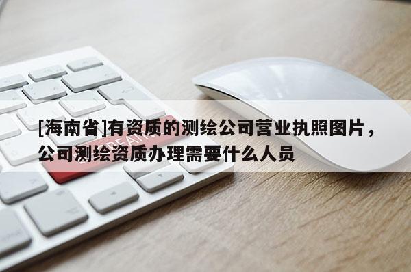 [海南省]有資質的測繪公司營業執照圖片，公司測繪資質辦理需要什么人員