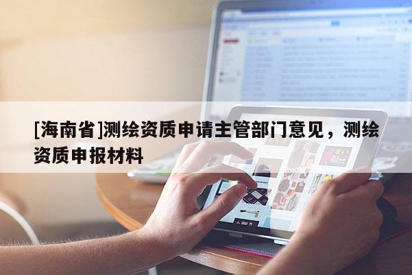 [海南省]測繪資質申請主管部門意見，測繪資質申報材料