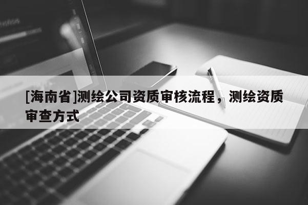 [海南省]測(cè)繪公司資質(zhì)審核流程，測(cè)繪資質(zhì)審查方式