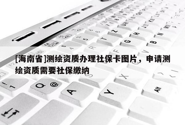 [海南省]測繪資質辦理社保卡圖片，申請測繪資質需要社保繳納