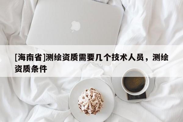[海南省]測繪資質需要幾個技術人員，測繪資質條件