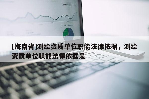 [海南省]測繪資質單位職能法律依據，測繪資質單位職能法律依據是