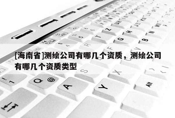 [海南省]測繪公司有哪幾個資質，測繪公司有哪幾個資質類型