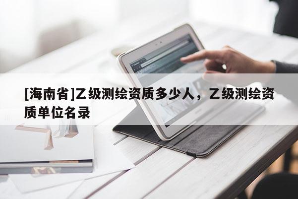 [海南省]乙級測繪資質多少人，乙級測繪資質單位名錄