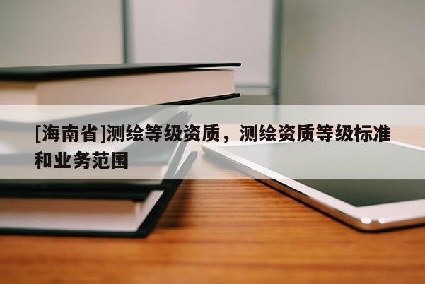 [海南省]測繪等級資質，測繪資質等級標準和業(yè)務范圍