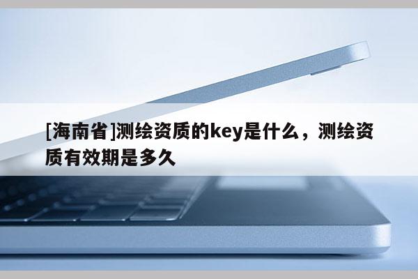 [海南省]測繪資質的key是什么，測繪資質有效期是多久