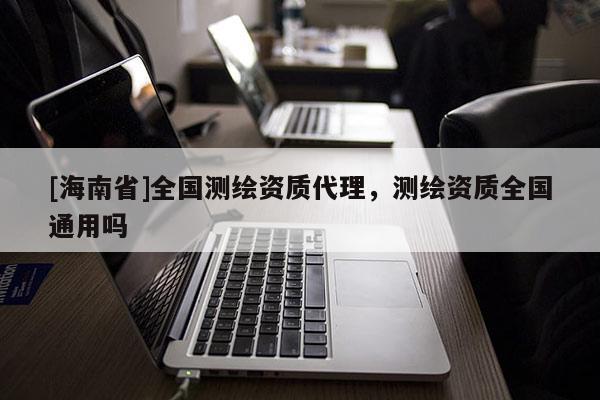[海南省]全國測繪資質代理，測繪資質全國通用嗎