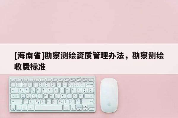 [海南省]勘察測繪資質管理辦法，勘察測繪收費標準
