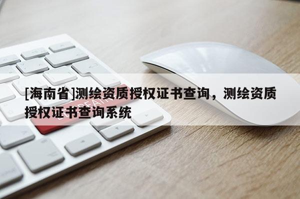 [海南省]測繪資質(zhì)授權(quán)證書查詢，測繪資質(zhì)授權(quán)證書查詢系統(tǒng)