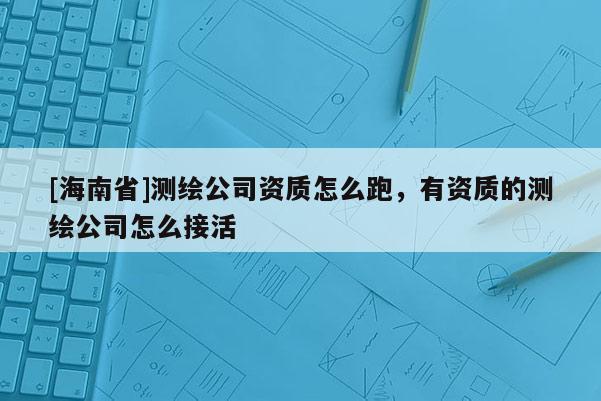 [海南省]測繪公司資質怎么跑，有資質的測繪公司怎么接活