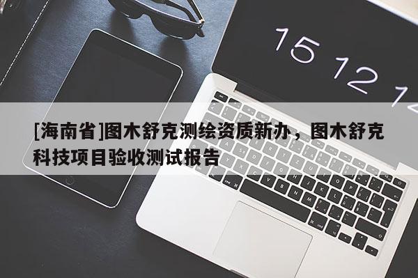 [海南省]圖木舒克測繪資質新辦，圖木舒克科技項目驗收測試報告