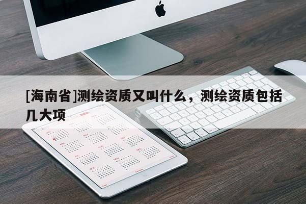 [海南省]測繪資質又叫什么，測繪資質包括幾大項