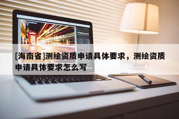 [海南省]測繪資質申請具體要求，測繪資質申請具體要求怎么寫