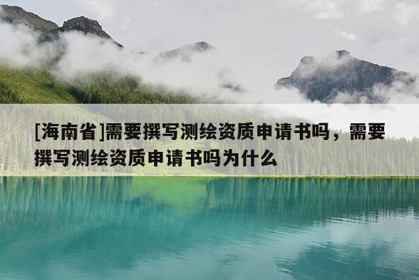 [海南省]需要撰寫測繪資質申請書嗎，需要撰寫測繪資質申請書嗎為什么