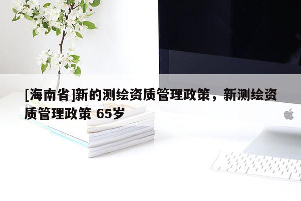 [海南省]新的測繪資質(zhì)管理政策，新測繪資質(zhì)管理政策 65歲