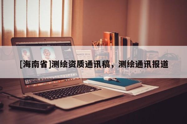 [海南省]測繪資質通訊稿，測繪通訊報道