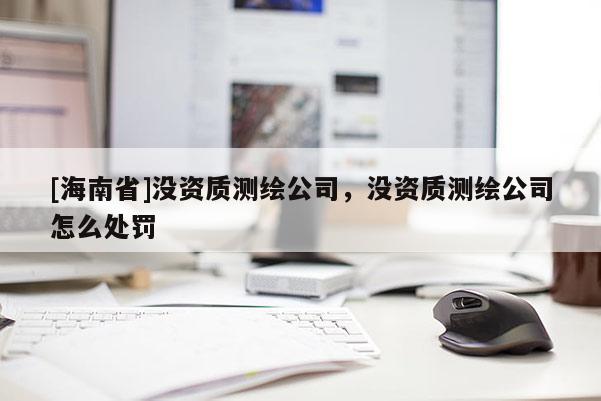 [海南省]沒資質測繪公司，沒資質測繪公司怎么處罰