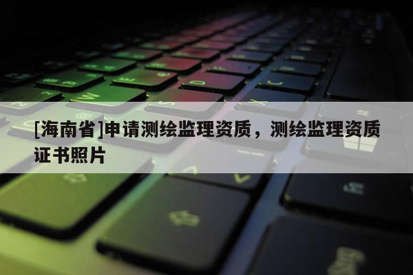 [海南省]申請測繪監理資質，測繪監理資質證書照片