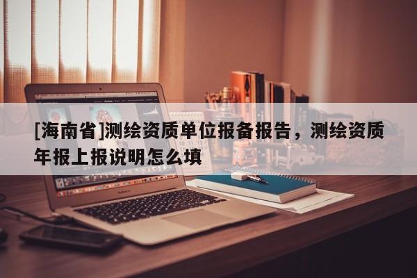 [海南省]測(cè)繪資質(zhì)單位報(bào)備報(bào)告，測(cè)繪資質(zhì)年報(bào)上報(bào)說(shuō)明怎么填