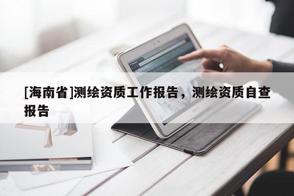 [海南省]測(cè)繪資質(zhì)工作報(bào)告，測(cè)繪資質(zhì)自查報(bào)告