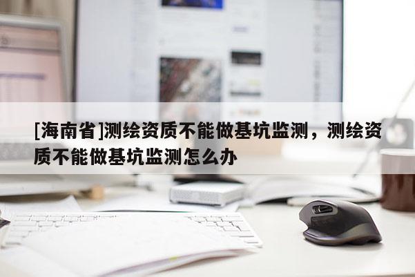 [海南省]測繪資質不能做基坑監測，測繪資質不能做基坑監測怎么辦