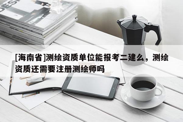 [海南省]測繪資質(zhì)單位能報(bào)考二建么，測繪資質(zhì)還需要注冊測繪師嗎