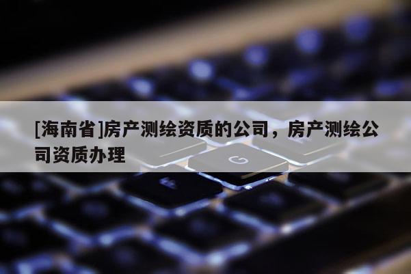[海南省]房產測繪資質的公司，房產測繪公司資質辦理