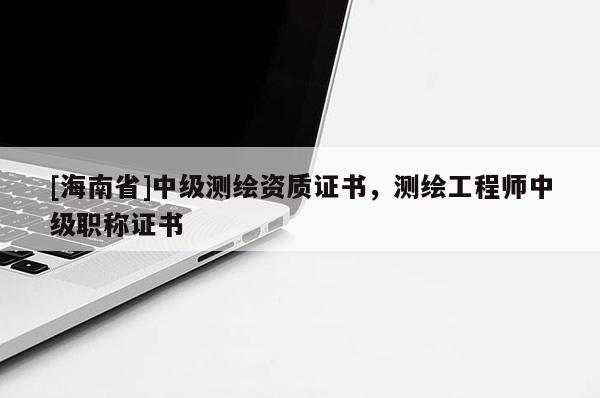 [海南省]中級測繪資質證書，測繪工程師中級職稱證書