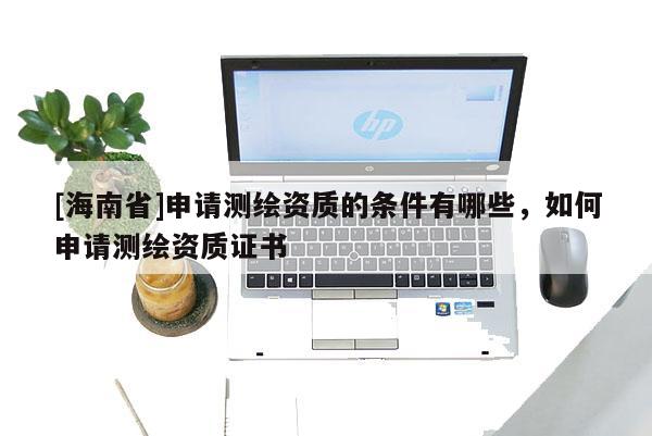 [海南省]申請測繪資質的條件有哪些，如何申請測繪資質證書