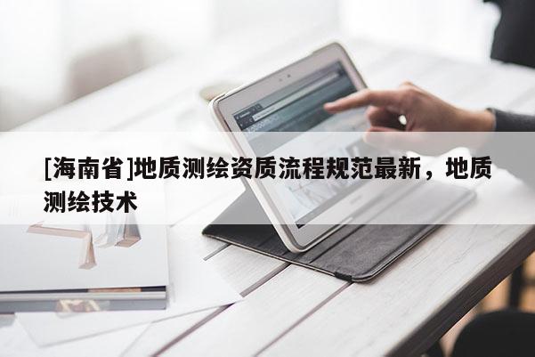 [海南省]地質測繪資質流程規(guī)范最新，地質測繪技術