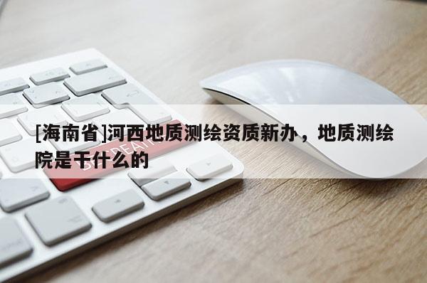 [海南省]河西地質測繪資質新辦，地質測繪院是干什么的