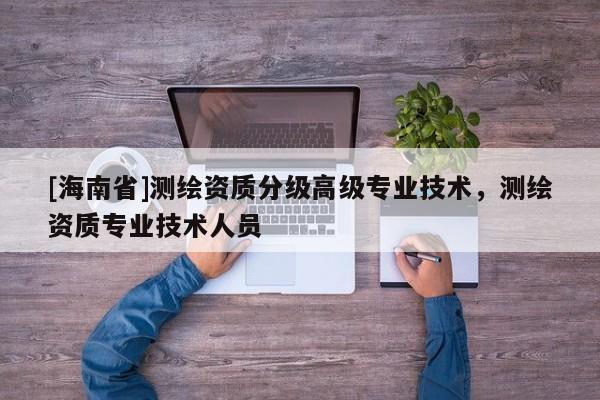 [海南省]測繪資質分級高級專業技術，測繪資質專業技術人員