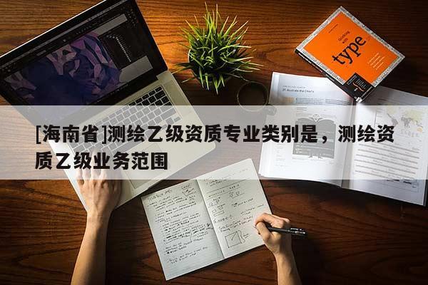 [海南省]測繪乙級資質專業類別是，測繪資質乙級業務范圍