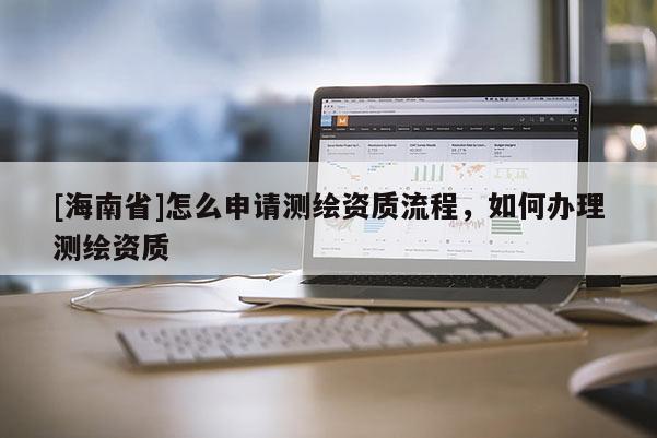 [海南省]怎么申請測繪資質(zhì)流程，如何辦理測繪資質(zhì)