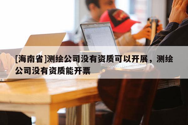 [海南省]測繪公司沒有資質(zhì)可以開展，測繪公司沒有資質(zhì)能開票