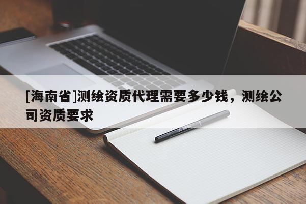 [海南省]測繪資質(zhì)代理需要多少錢，測繪公司資質(zhì)要求