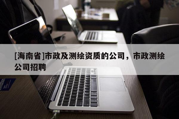 [海南省]市政及測繪資質(zhì)的公司，市政測繪公司招聘