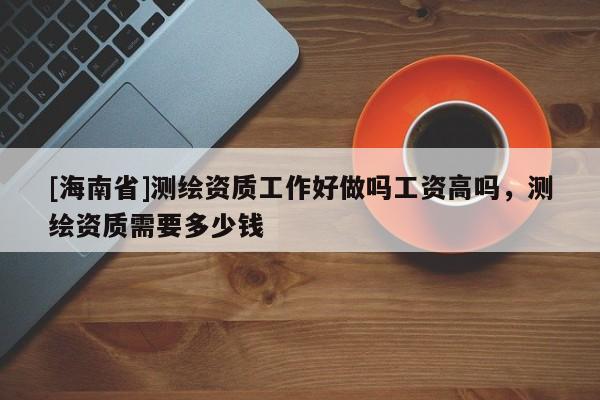 [海南省]測繪資質工作好做嗎工資高嗎，測繪資質需要多少錢