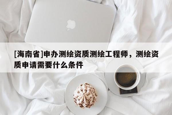 [海南省]申辦測繪資質測繪工程師，測繪資質申請需要什么條件