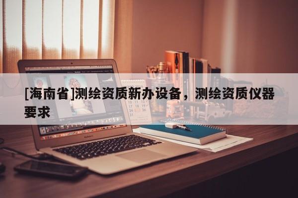 [海南省]測繪資質新辦設備，測繪資質儀器要求